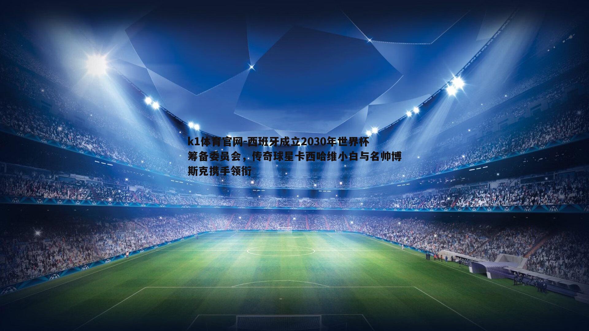 k1体育官网-西班牙成立2030年世界杯筹备委员会，传奇球星卡西哈维小白与名帅博斯克携手领衔