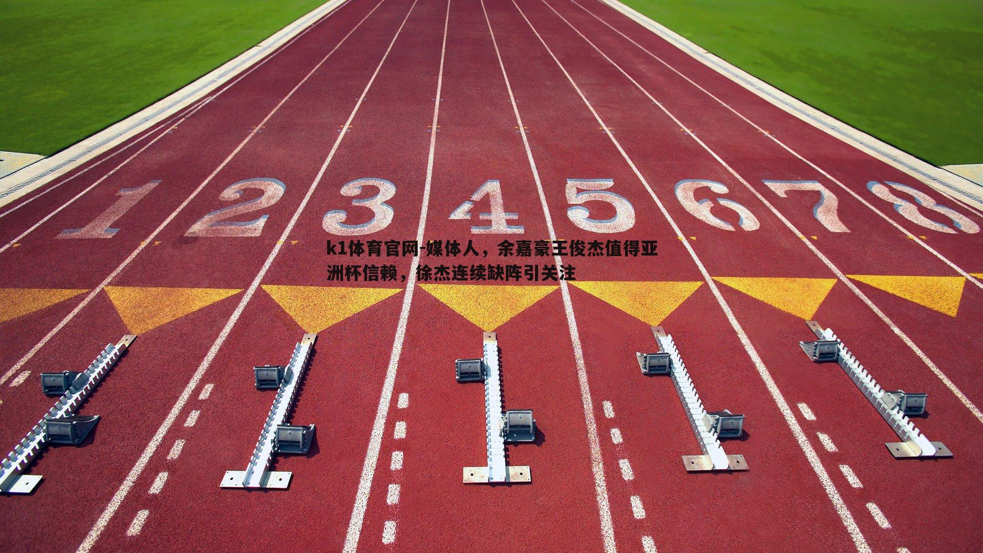 k1体育官网-媒体人，余嘉豪王俊杰值得亚洲杯信赖，徐杰连续缺阵引关注